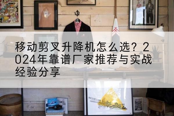 襄州升降平台厂家推荐-移动剪叉升降机怎么选?2024年靠谱厂家推荐与实战经验分享