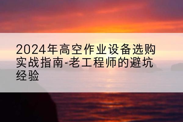 襄州高空作业升降机厂家推荐-2024年高空作业设备选购实战指南-老工程师的避坑经验
