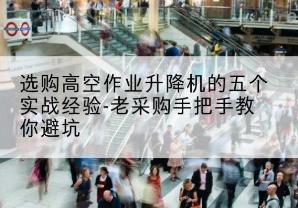 襄州高空作业升降机厂家-选购高空作业升降机的五个实战经验-老采购手把手教你避坑