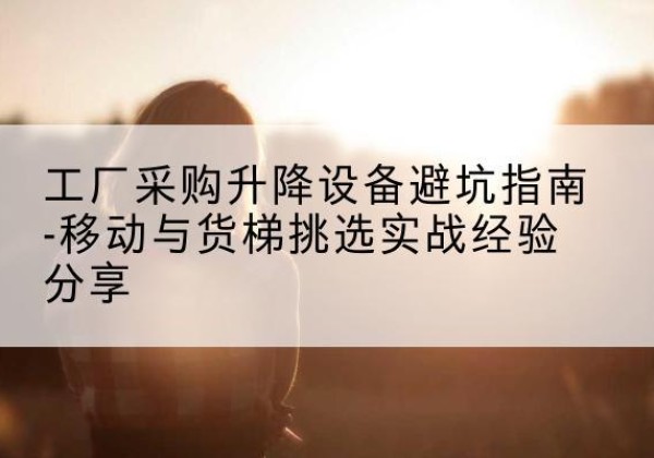 襄州移动式升降机怎么选-工厂采购升降设备避坑指南-移动与货梯挑选实战经验分享