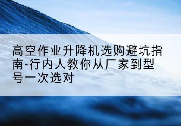 襄州升降平台厂家-高空作业升降机选购避坑指南-行内人教你从厂家到型号一次选对