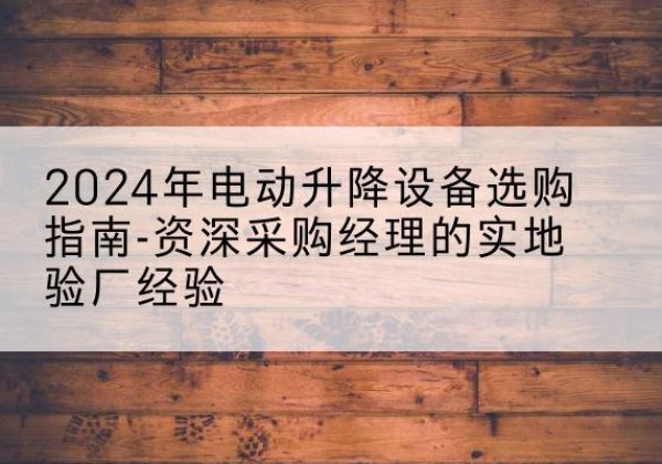 襄州电动剪叉升降平台厂家-2024年电动升降设备选购指南-资深采购经理的实地验厂经验