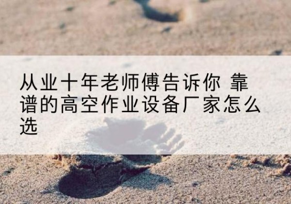 襄州高空作业升降机厂家推荐-从业十年老师傅告诉你 靠谱的高空作业设备厂家怎么选