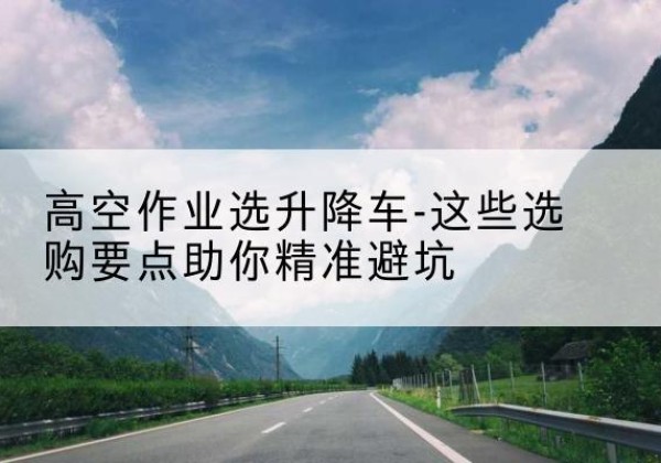 襄州升降车厂家-高空作业选升降车-这些选购要点助你*避坑