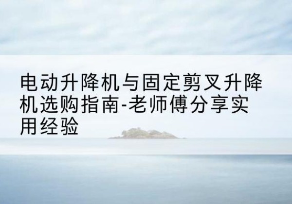 襄州电动升降机怎么选-电动升降机与固定剪叉升降机选购指南-老师傅分享实用经验