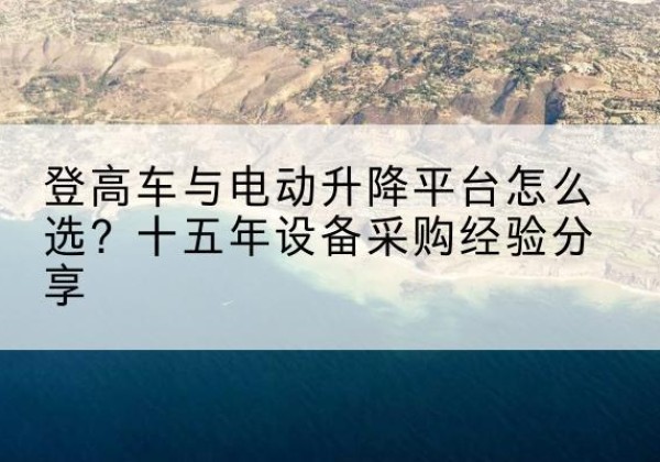 襄州登高车厂家厂家-登高车与电动升降平台怎么选？十五年设备采购经验分享