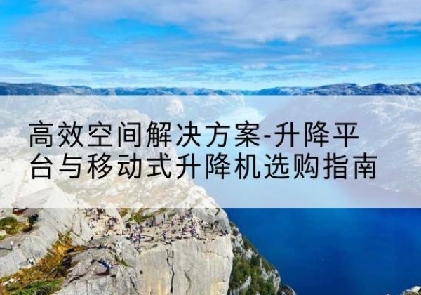 襄州升降平台厂家-*空间解决方案-升降平台与移动式升降机选购指南