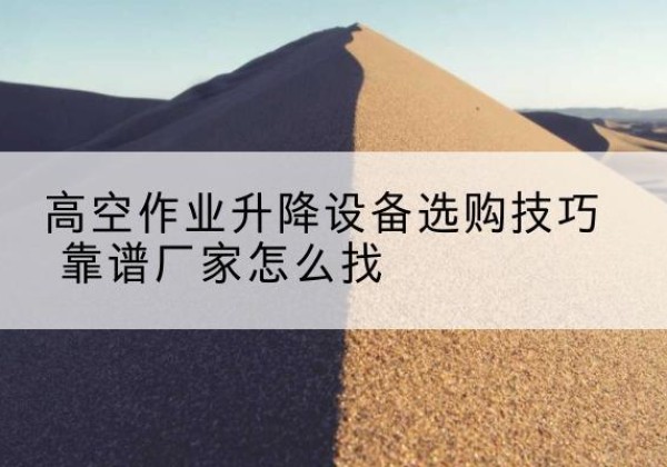 襄州电动升降平台厂家推荐-高空作业升降设备选购技巧 靠谱厂家怎么找