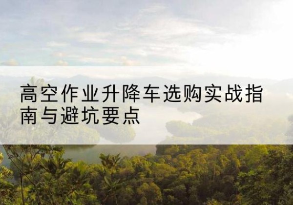 襄州升降车怎么选-高空作业升降车选购实战指南与避坑要点