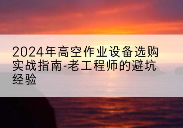 襄州高空作业升降机厂家推荐-2024年高空作业设备选购实战指南-老工程师的避坑经验